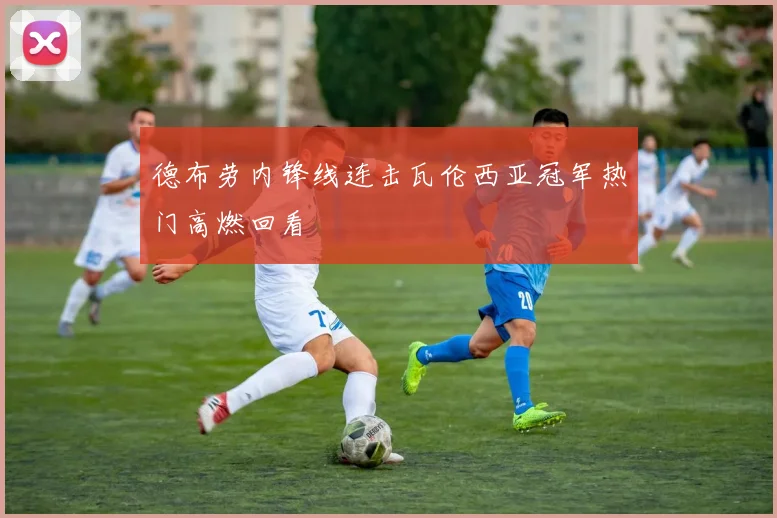 德布劳内锋线连击瓦伦西亚冠军热门高燃回看