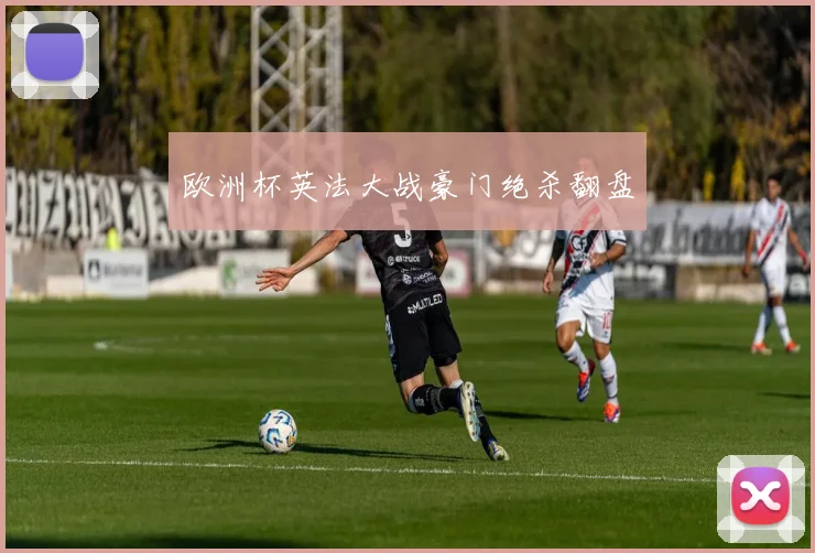 欧洲杯英法大战豪门绝杀翻盘
