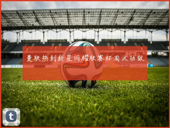 曼联热刺新星闪耀联赛杯淘汰劲敌