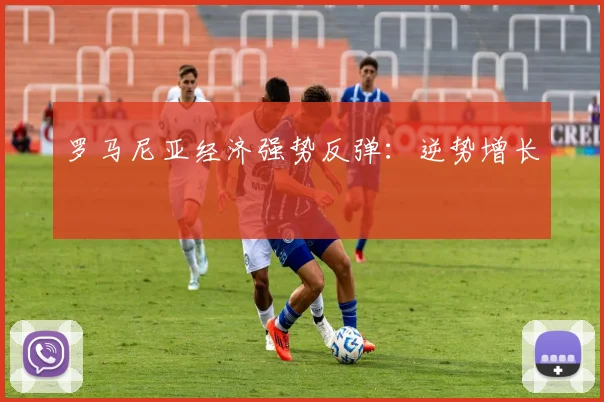 罗马尼亚经济强势反弹：逆势增长