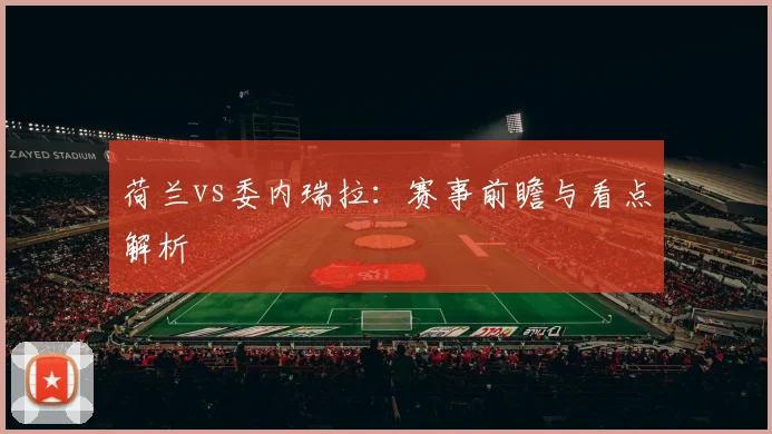 荷兰vs委内瑞拉：赛事前瞻与看点解析