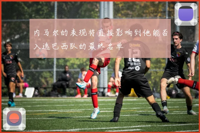 内马尔的表现将直接影响到他能否入选巴西队的最终名单