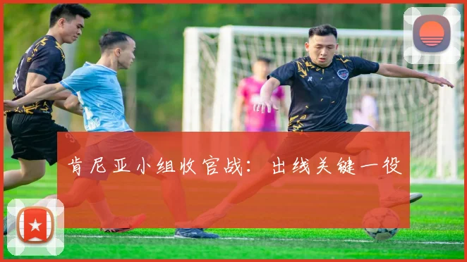 肯尼亚小组收官战：出线关键一役