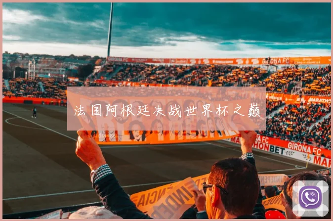 法国阿根廷决战世界杯之巅