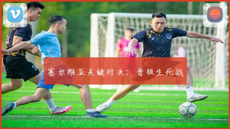 塞尔维亚关键对决：晋级生死战