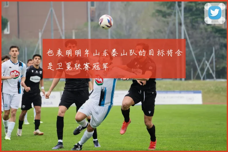 也表明明年山东泰山队的目标将会是卫冕联赛冠军