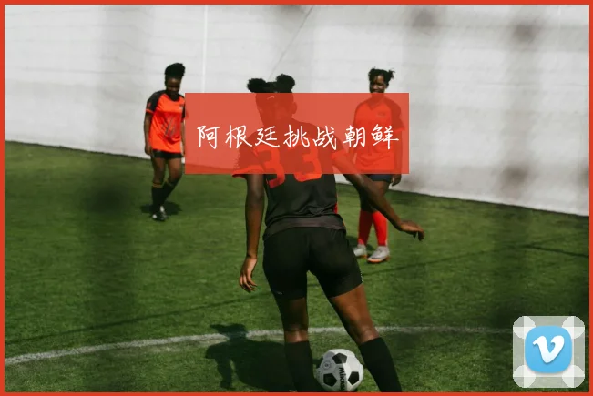 阿根廷挑战朝鲜