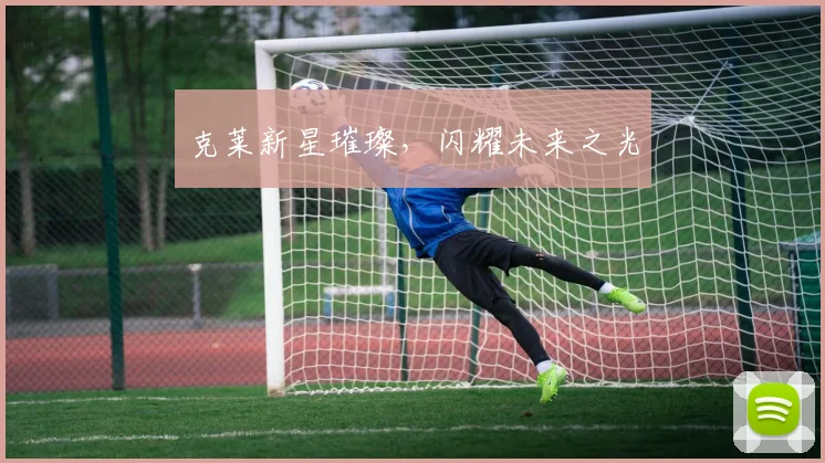 克莱新星璀璨，闪耀未来之光