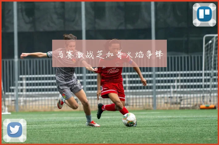 马赛激战芝加哥火焰争锋