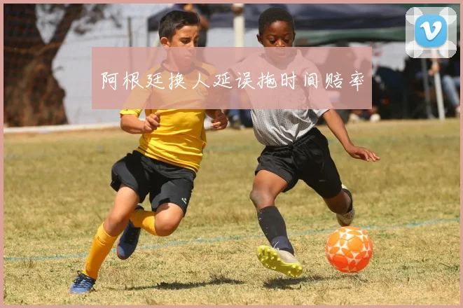 阿根廷换人延误拖时间赔率