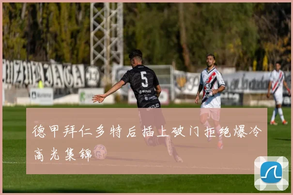 德甲拜仁多特后插上破门拒绝爆冷高光集锦