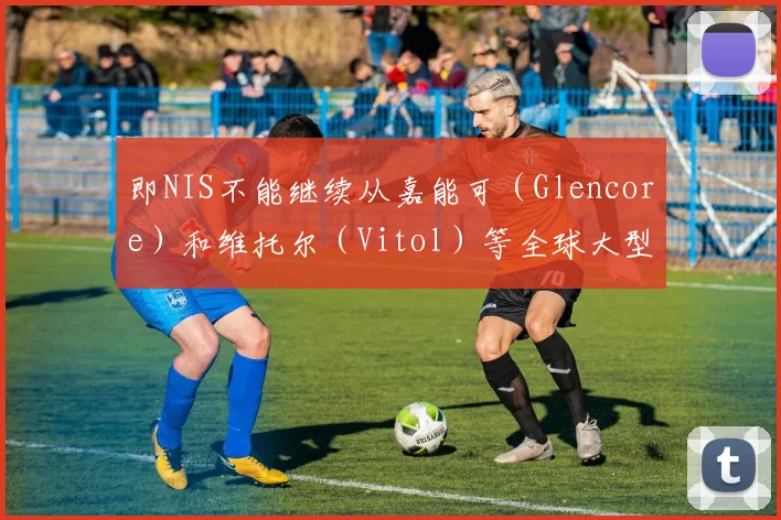 即NIS不能继续从嘉能可（Glencore）和维托尔（Vitol）等全球大型石油交易商处购买俄罗斯石油