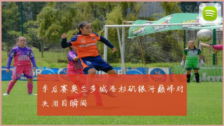 季后赛奥兰多城洛杉矶银河巅峰对决泪目瞬间