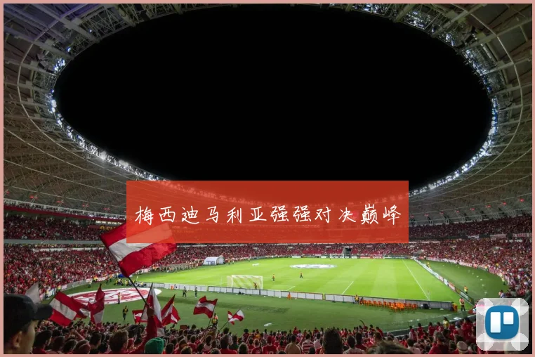 梅西迪马利亚强强对决巅峰