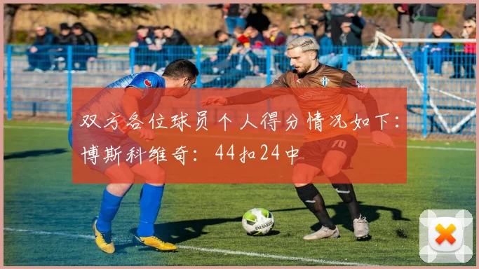 双方各位球员个人得分情况如下：博斯科维奇：44扣24中