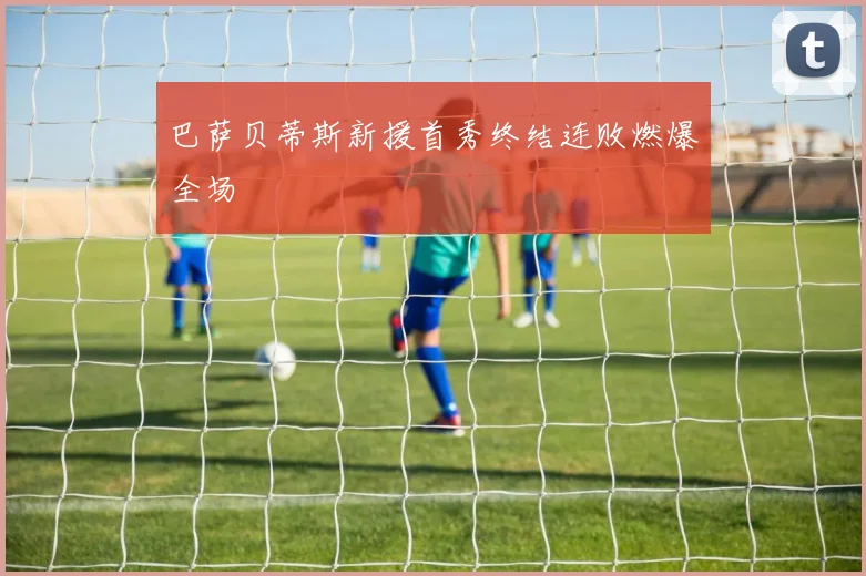 巴萨贝蒂斯新援首秀终结连败燃爆全场