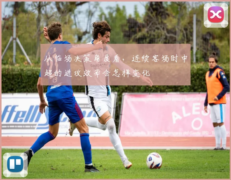 从临场决策角度看,连续客场时中超的进攻效率会怎样变化
