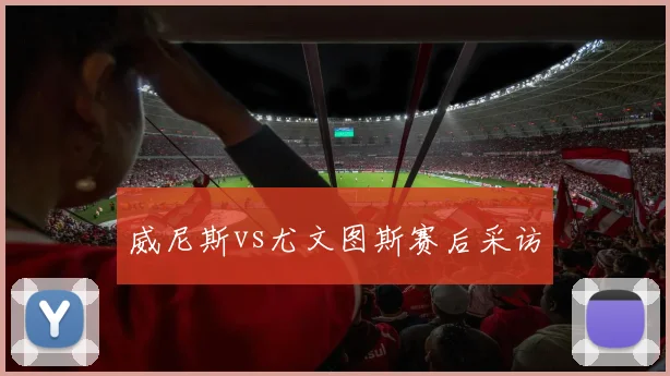 威尼斯vs尤文图斯赛后采访