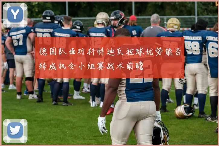 德国队面对科特迪瓦控球优势能否转成机会小组赛战术前瞻