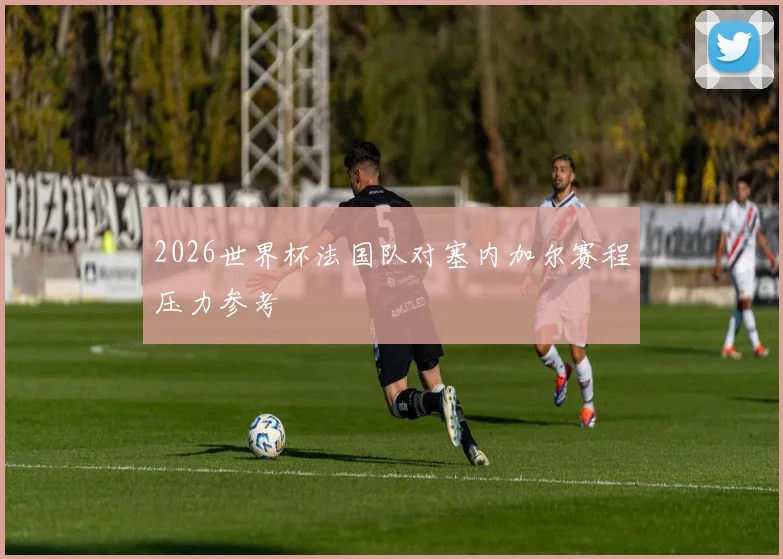 2026世界杯法国队对塞内加尔赛程压力参考