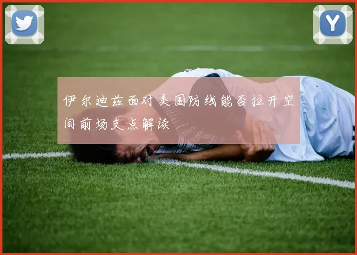 伊尔迪兹面对美国防线能否拉开空间前场支点解读