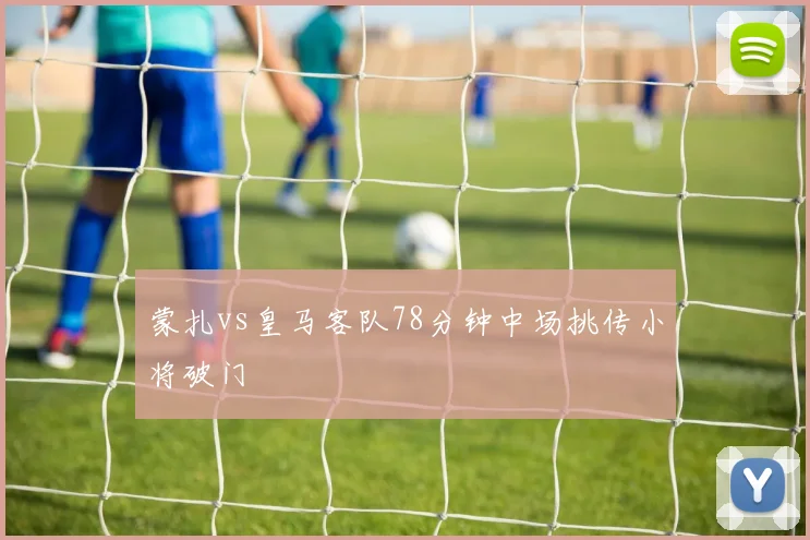 蒙扎vs皇马客队78分钟中场挑传小将破门