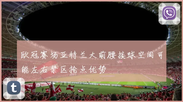 欧冠赛场亚特兰大前腰接球空间可能左右禁区抢点优势