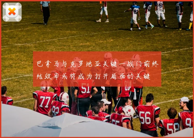 巴拿马与克罗地亚关键一战门前终结效率或将成为打开局面的关键