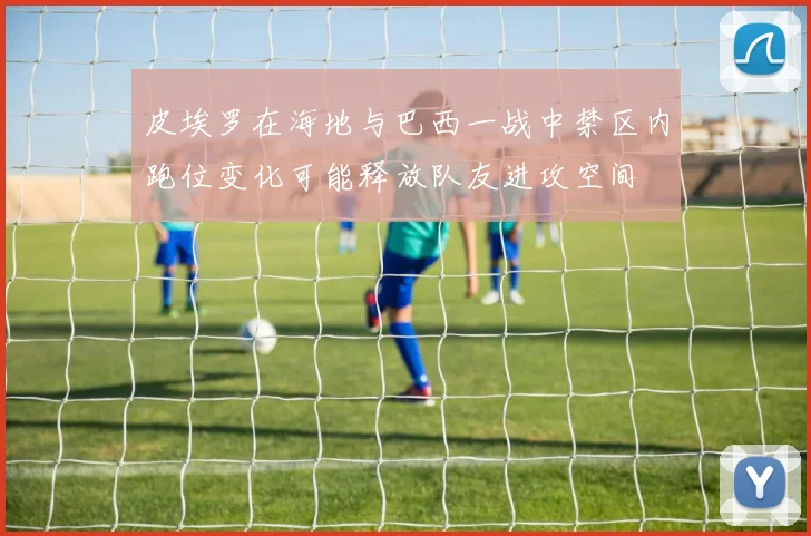 皮埃罗在海地与巴西一战中禁区内跑位变化可能释放队友进攻空间