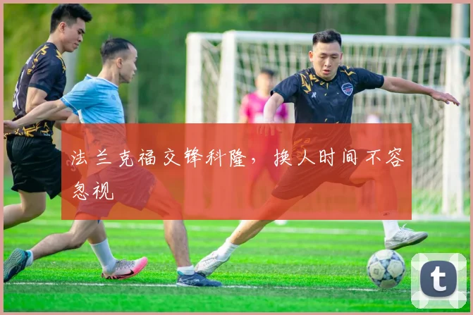 法兰克福交锋科隆，换人时间不容忽视