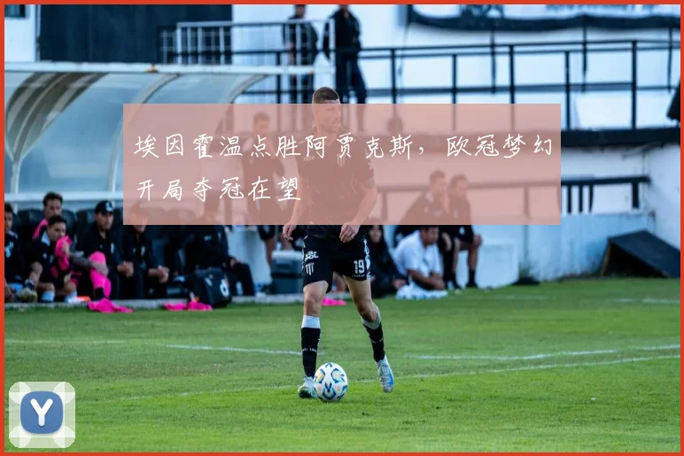 埃因霍温点胜阿贾克斯,欧冠梦幻开局夺冠在望