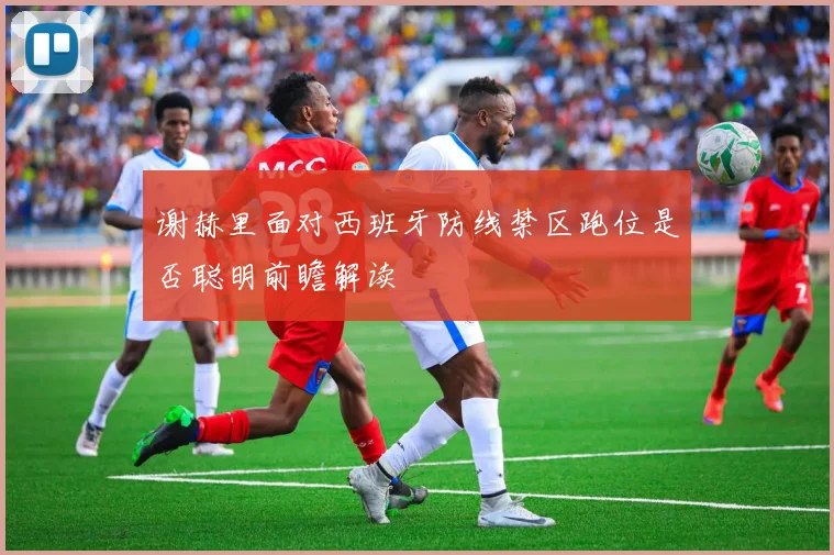 谢赫里面对西班牙防线禁区跑位是否聪明前瞻解读