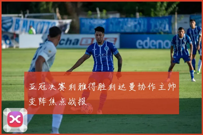 亚冠决赛利雅得胜利达曼协作主帅变阵焦点战报