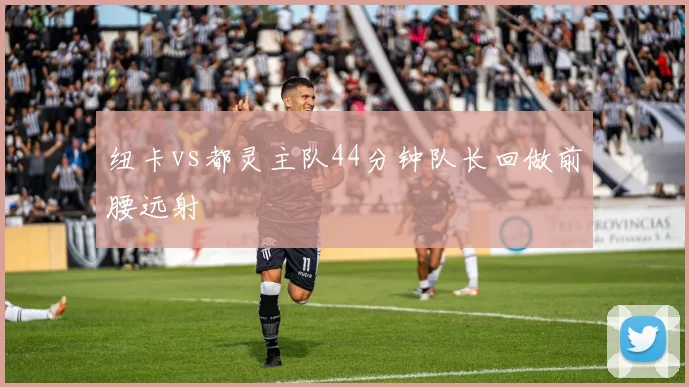 纽卡vs都灵主队44分钟队长回做前腰远射
