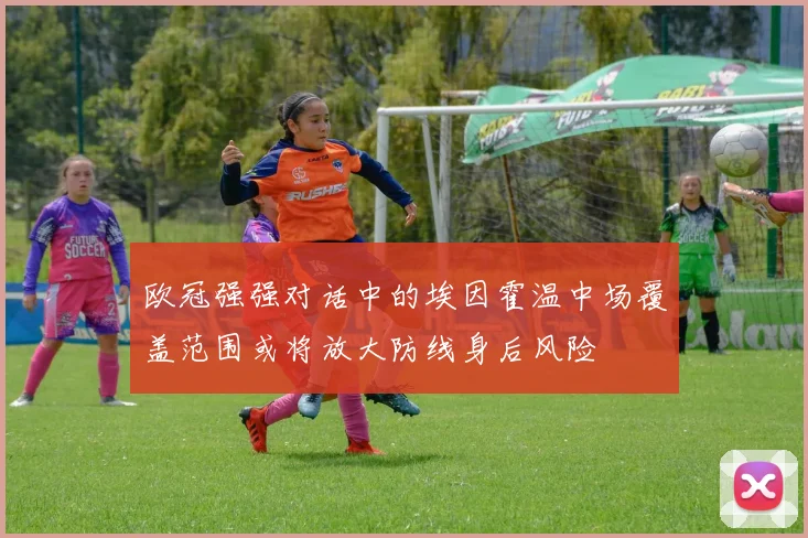 欧冠强强对话中的埃因霍温中场覆盖范围或将放大防线身后风险