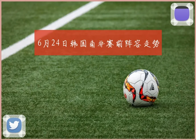 6月24日韩国南非赛前阵容走势