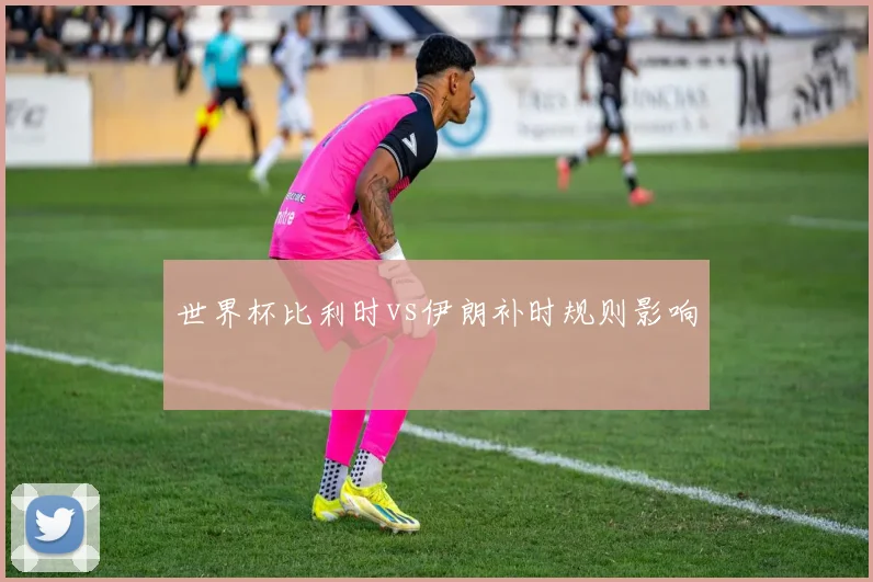 世界杯比利时vs伊朗补时规则影响