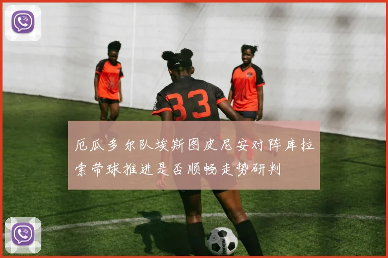 厄瓜多尔队埃斯图皮尼安对阵库拉索带球推进是否顺畅走势研判