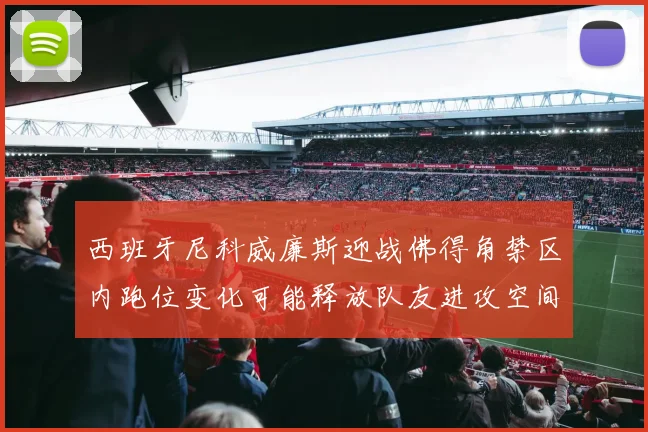 西班牙尼科威廉斯迎战佛得角禁区内跑位变化可能释放队友进攻空间