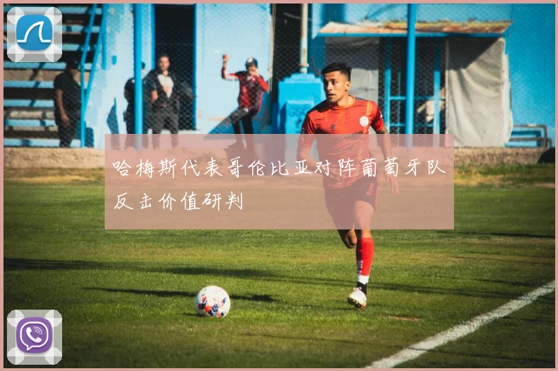 哈梅斯代表哥伦比亚对阵葡萄牙队反击价值研判
