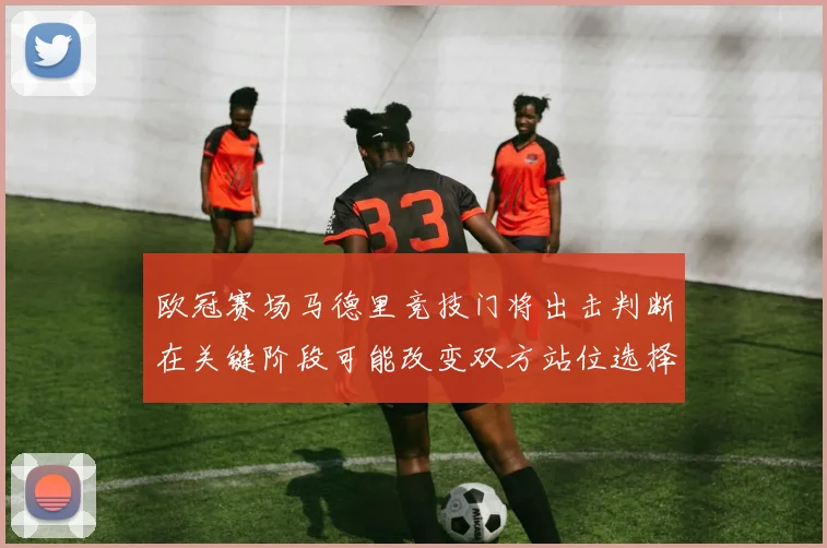 欧冠赛场马德里竞技门将出击判断在关键阶段可能改变双方站位选择