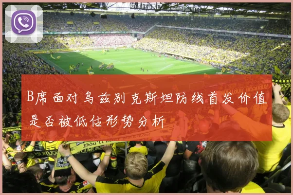 B席面对乌兹别克斯坦防线首发价值是否被低估形势分析