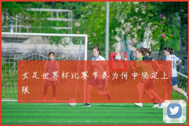 女足世界杯比赛节奏为何中场定上限
