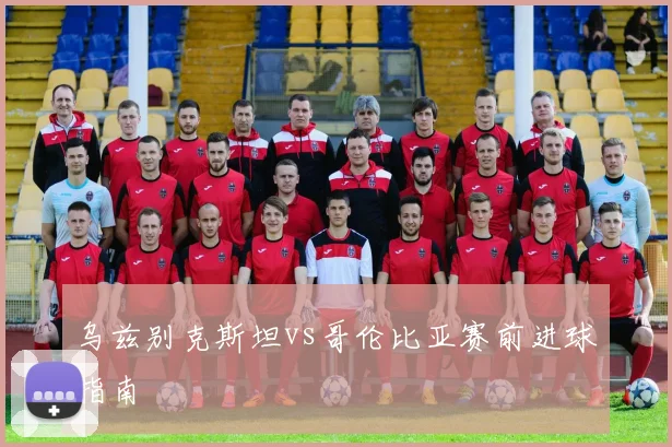 乌兹别克斯坦vs哥伦比亚赛前进球指南
