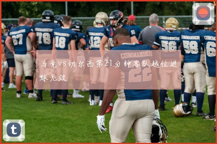 马竞vs切尔西第21分钟客队越位进球无效