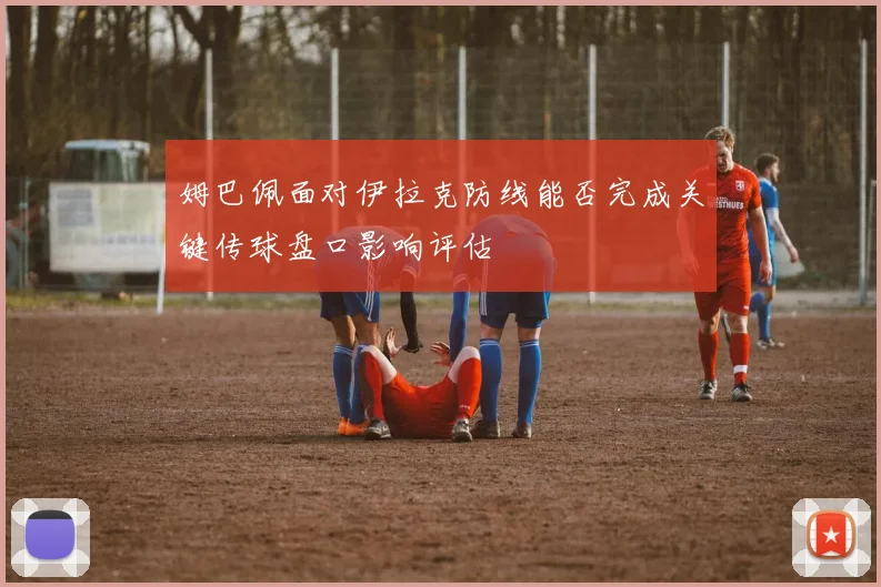 姆巴佩面对伊拉克防线能否完成关键传球盘口影响评估