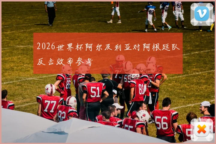 2026世界杯阿尔及利亚对阿根廷队反击效率参考