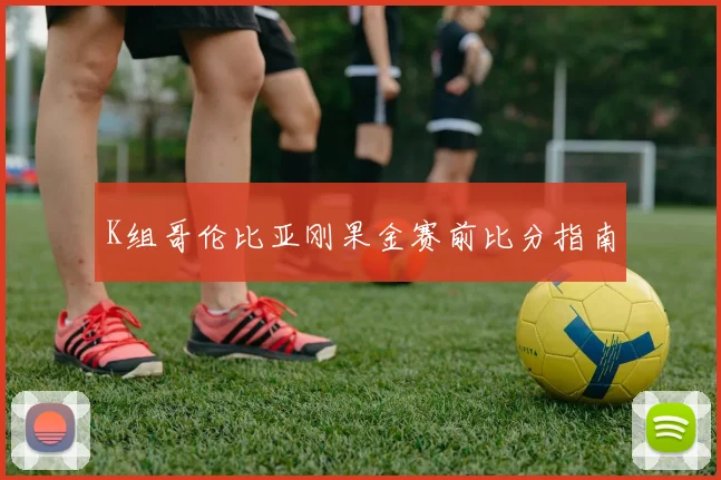 K组哥伦比亚刚果金赛前比分指南