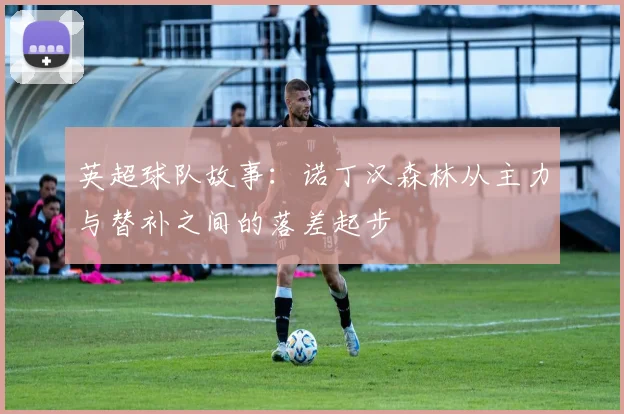 英超球队故事：诺丁汉森林从主力与替补之间的落差起步