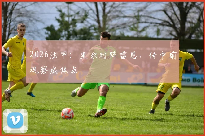 2026法甲：里尔对阵雷恩，传中前观察成焦点
